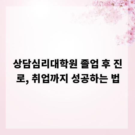상담심리대학원 졸업 후 진로, 취업까지 성공하는 법