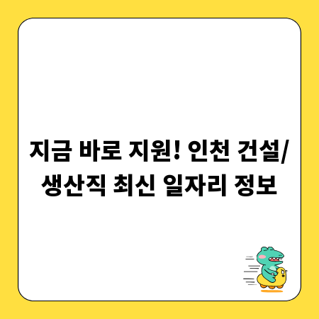 지금 바로 지원! 인천 건설/생산직 최신 일자리 정보