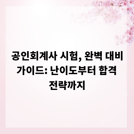 공인회계사 시험, 완벽 대비 가이드: 난이도부터 합격 전략까지