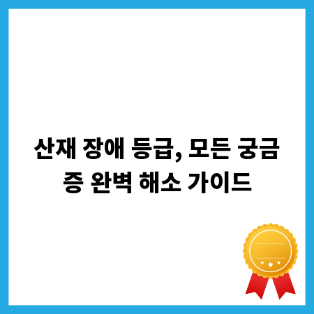 산재 장애 등급, 모든 궁금증 완벽 해소 가이드