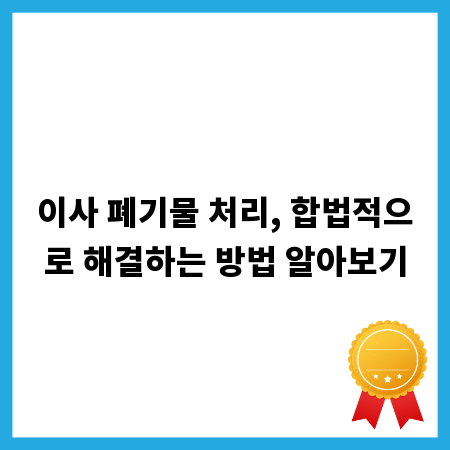 이사 폐기물 처리, 합법적으로 해결하는 방법 알아보기