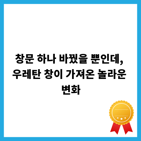 창문 하나 바꿨을 뿐인데, 우레탄 창이 가져온 놀라운 변화