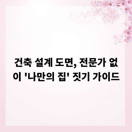 건축 설계 도면, 전문가 없이 '나만의 집' 짓기 가이드