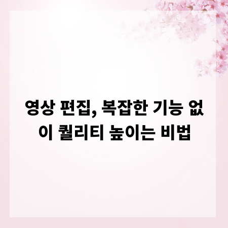 영상 편집, 복잡한 기능 없이 퀄리티 높이는 비법