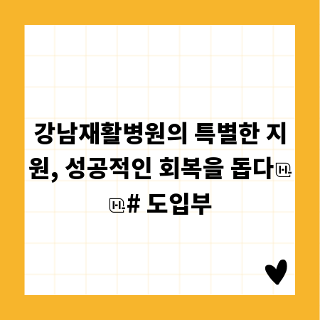 강남재활병원의 특별한 지원, 성공적인 회복을 돕다
# 도입부