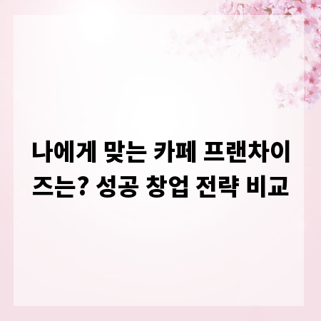 나에게 맞는 카페 프랜차이즈는? 성공 창업 전략 비교