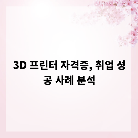 3D 프린터 자격증, 취업 성공 사례 분석