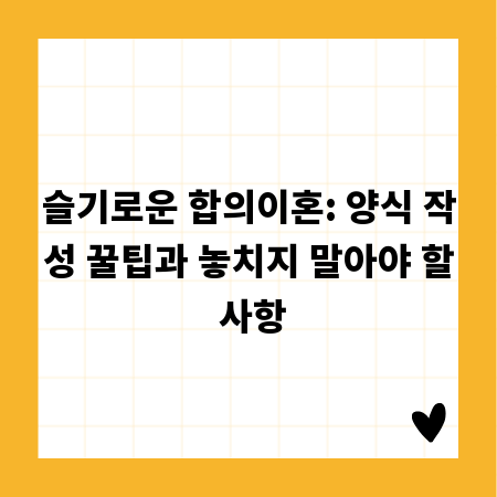 슬기로운 합의이혼: 양식 작성 꿀팁과 놓치지 말아야 할 사항