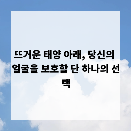 뜨거운 태양 아래, 당신의 얼굴을 보호할 단 하나의 선택