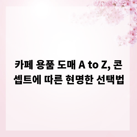 카페 용품 도매 A to Z, 콘셉트에 따른 현명한 선택법