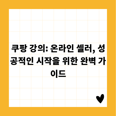 쿠팡 강의: 온라인 셀러, 성공적인 시작을 위한 완벽 가이드