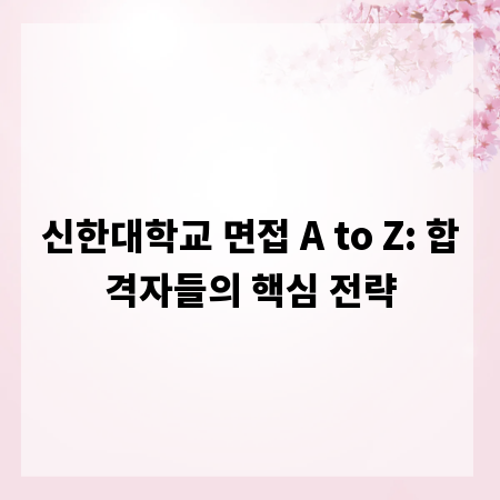 신한대학교 면접 A to Z: 합격자들의 핵심 전략