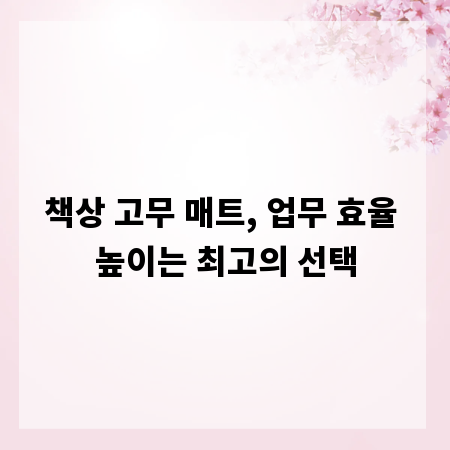책상 고무 매트, 업무 효율 높이는 최고의 선택