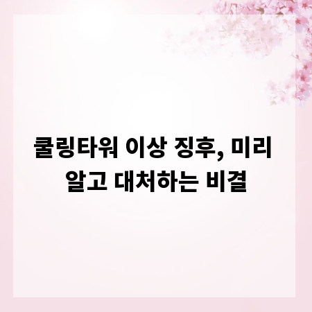 쿨링타워 이상 징후, 미리 알고 대처하는 비결