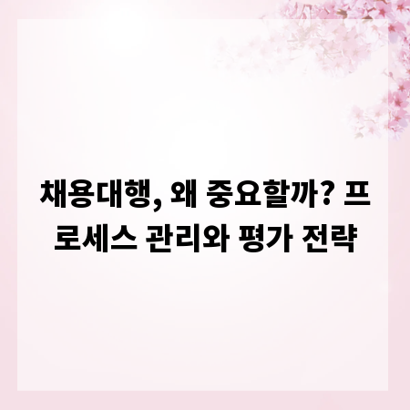 채용대행, 왜 중요할까? 프로세스 관리와 평가 전략