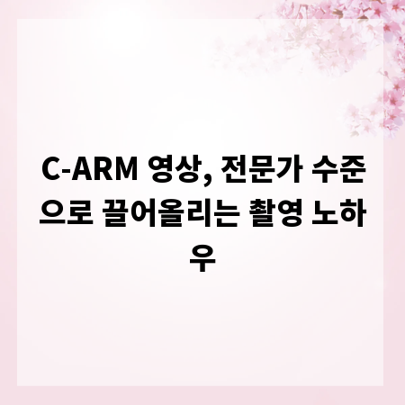 C-ARM 영상, 전문가 수준으로 끌어올리는 촬영 노하우