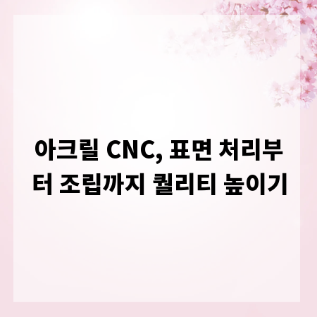 아크릴 CNC, 표면 처리부터 조립까지 퀄리티 높이기
