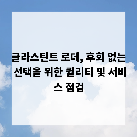 글라스틴트 로데, 후회 없는 선택을 위한 퀄리티 및 서비스 점검