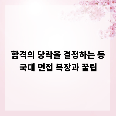 합격의 당락을 결정하는 동국대 면접 복장과 꿀팁