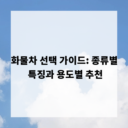 화물차 선택 가이드: 종류별 특징과 용도별 추천