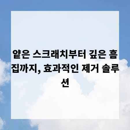 얕은 스크래치부터 깊은 흠집까지, 효과적인 제거 솔루션