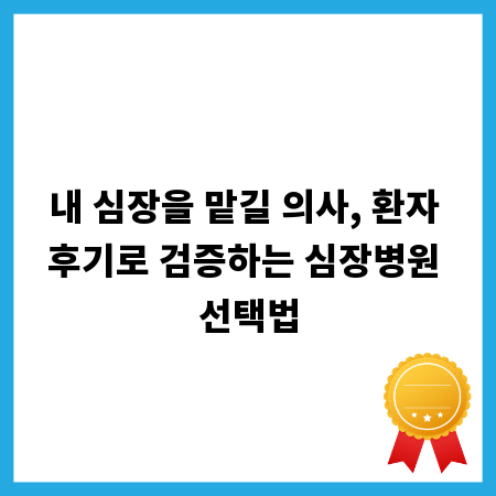 내 심장을 맡길 의사, 환자 후기로 검증하는 심장병원 선택법