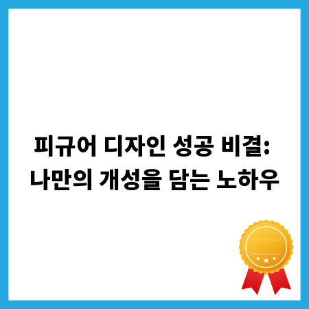 피규어 디자인 성공 비결: 나만의 개성을 담는 노하우