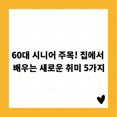 60대 시니어 주목! 집에서 배우는 새로운 취미 5가지