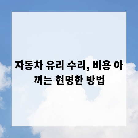 자동차 유리 수리, 비용 아끼는 현명한 방법