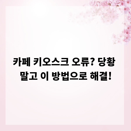 카페 키오스크 오류? 당황 말고 이 방법으로 해결!