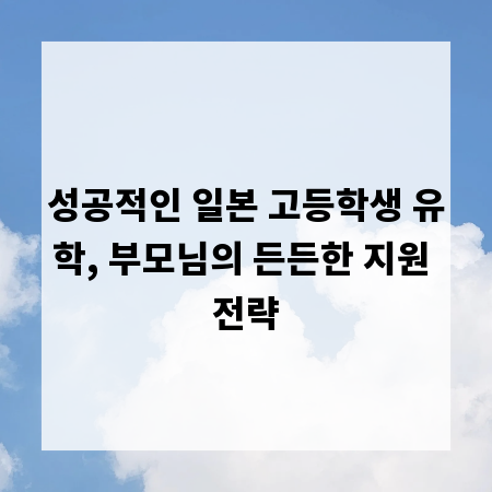 성공적인 일본 고등학생 유학, 부모님의 든든한 지원 전략