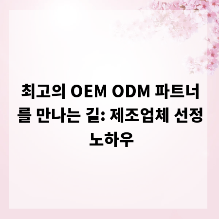 최고의 OEM ODM 파트너를 만나는 길: 제조업체 선정 노하우