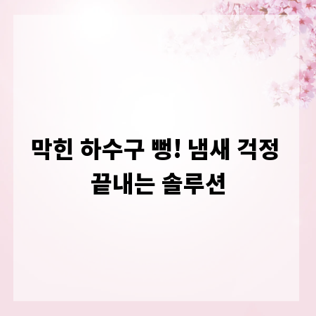 막힌 하수구 뻥! 냄새 걱정 끝내는 솔루션