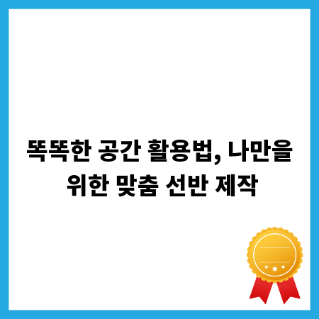 똑똑한 공간 활용법, 나만을 위한 맞춤 선반 제작