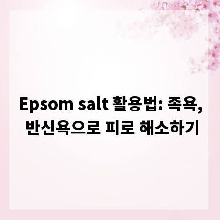 Epsom salt 활용법: 족욕, 반신욕으로 피로 해소하기