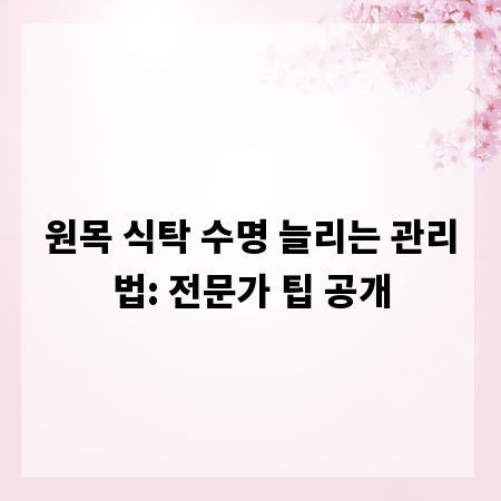 원목 식탁 수명 늘리는 관리법: 전문가 팁 공개