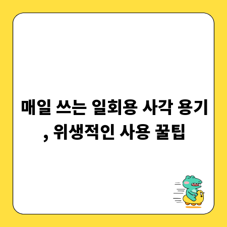 매일 쓰는 일회용 사각 용기, 위생적인 사용 꿀팁