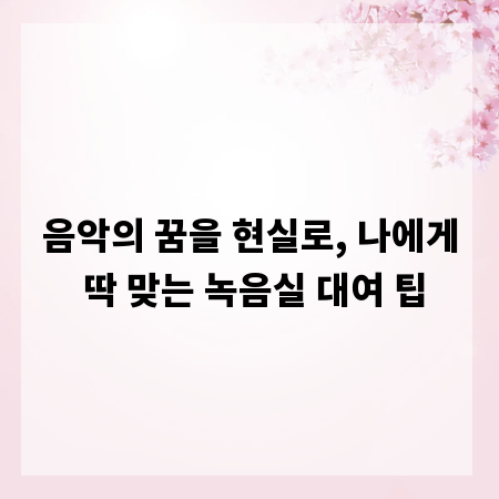 음악의 꿈을 현실로, 나에게 딱 맞는 녹음실 대여 팁