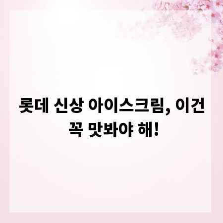 롯데 신상 아이스크림, 이건 꼭 맛봐야 해!