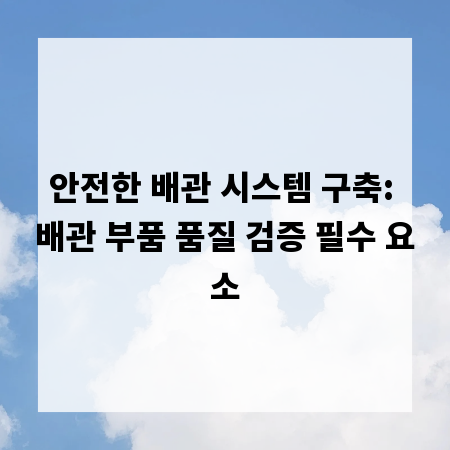 안전한 배관 시스템 구축: 배관 부품 품질 검증 필수 요소