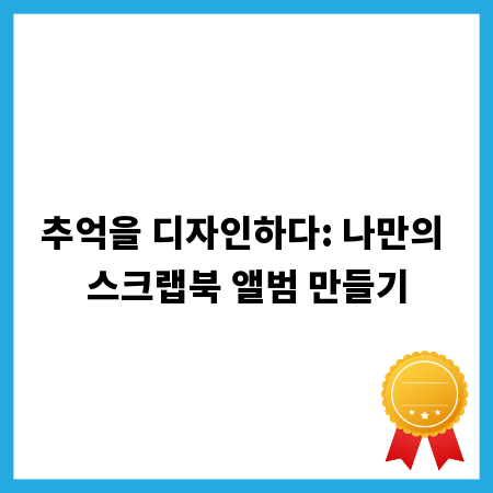 추억을 디자인하다: 나만의 스크랩북 앨범 만들기