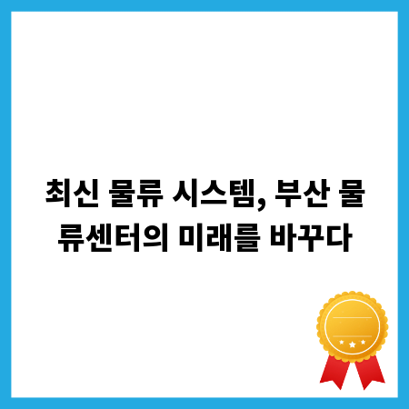 최신 물류 시스템, 부산 물류센터의 미래를 바꾸다