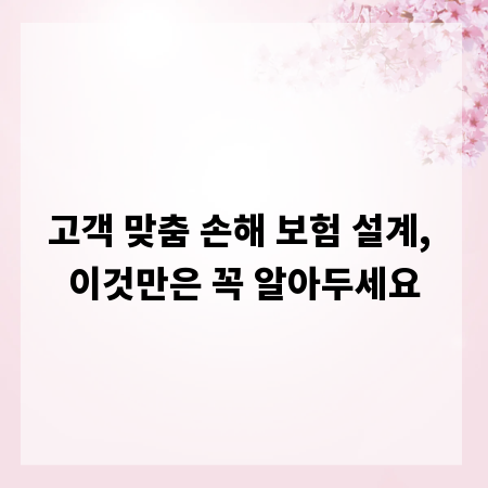 고객 맞춤 손해 보험 설계, 이것만은 꼭 알아두세요