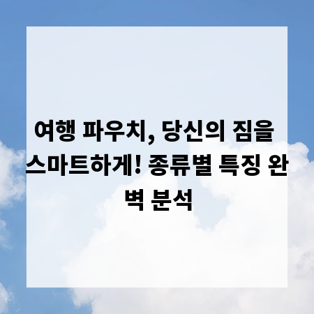 여행 파우치, 당신의 짐을 스마트하게! 종류별 특징 완벽 분석