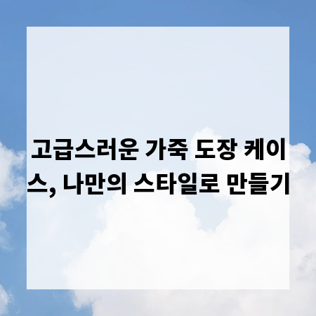 고급스러운 가죽 도장 케이스, 나만의 스타일로 만들기