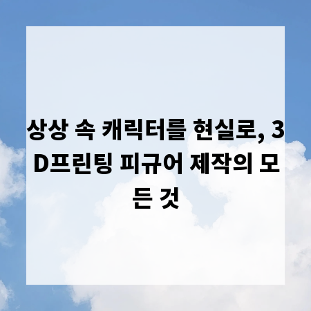 상상 속 캐릭터를 현실로, 3D프린팅 피규어 제작의 모든 것