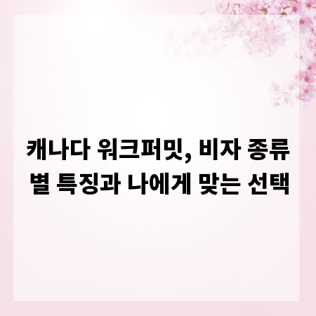캐나다 워크퍼밋, 비자 종류별 특징과 나에게 맞는 선택