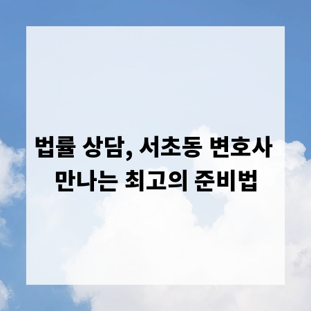 법률 상담, 서초동 변호사 만나는 최고의 준비법