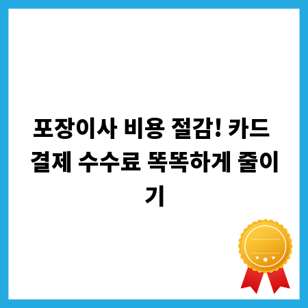 포장이사 비용 절감! 카드 결제 수수료 똑똑하게 줄이기