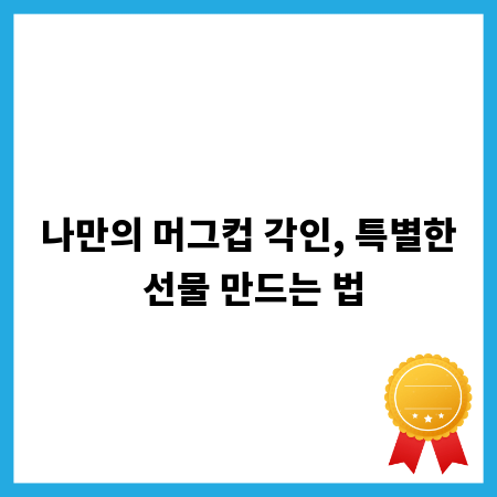 나만의 머그컵 각인, 특별한 선물 만드는 법